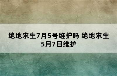 绝地求生7月5号维护吗 绝地求生5月7日维护